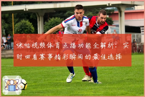 咪咕视频体育点播功能全解析：实时回看赛事精彩瞬间的最佳选择