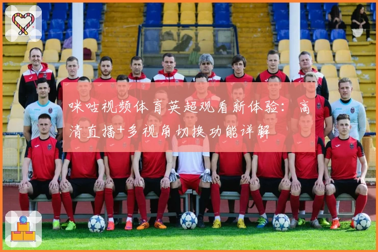咪咕视频体育英超观看新体验：高清直播+多视角切换功能详解