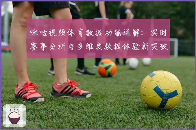 咪咕视频体育数据功能详解：实时赛事分析与多维度数据体验新突破