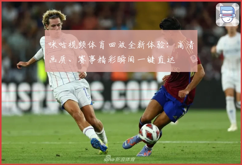 咪咕视频体育回放全新体验：高清画质、赛事精彩瞬间一键直达