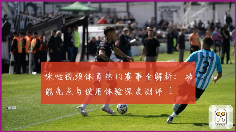 咪咕视频体育热门赛事全解析:功能亮点与使用体验深度测评_1