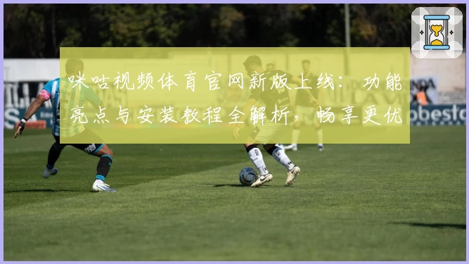 咪咕视频体育官网新版上线:功能亮点与安装教程全解析,畅享更优质观赛体验