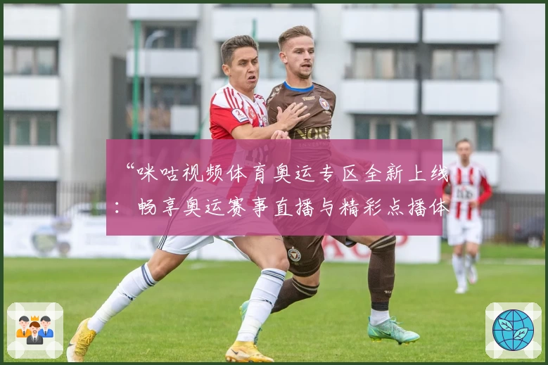 “咪咕视频体育奥运专区全新上线：畅享奥运赛事直播与精彩点播体验”
