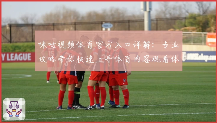 咪咕视频体育官方入口详解：专业攻略带你快速上手体育内容观看体验
