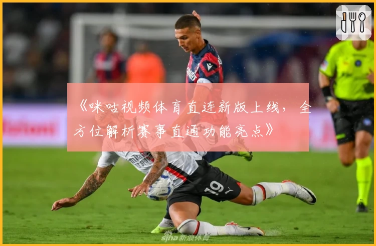 《咪咕视频体育直连新版上线，全方位解析赛事直通功能亮点》