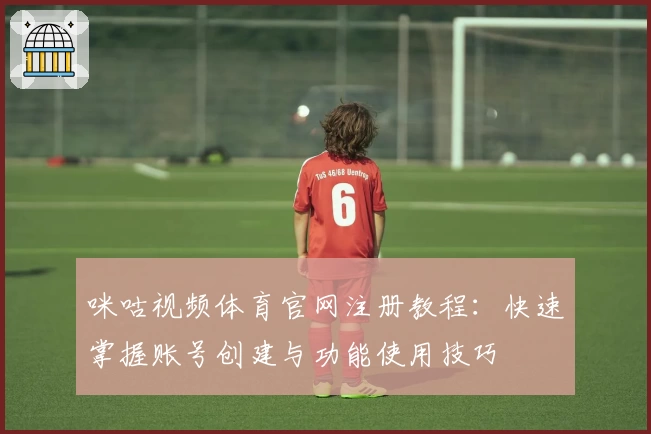 咪咕视频体育官网注册教程：快速掌握账号创建与功能使用技巧