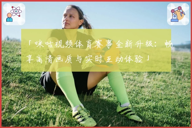 「咪咕视频体育赛事全新升级：畅享高清画质与实时互动体验」