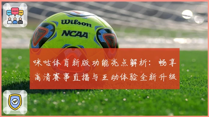 咪咕体育新版功能亮点解析：畅享高清赛事直播与互动体验全新升级