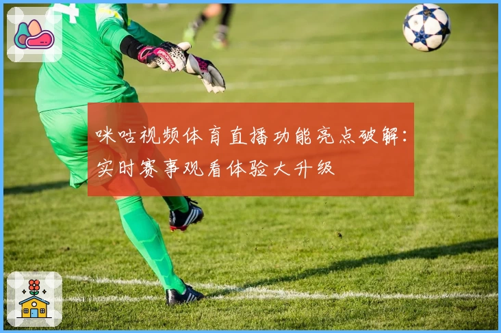 咪咕视频体育直播功能亮点破解：实时赛事观看体验大升级