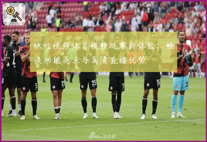 咪咕视频体育视频观赛新体验：畅谈功能亮点与高清直播优势