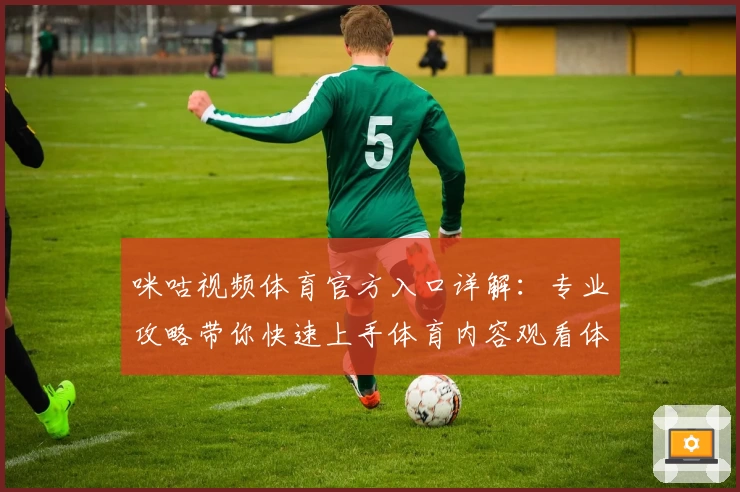 咪咕视频体育官方入口详解:专业攻略带你快速上手体育内容观看体验