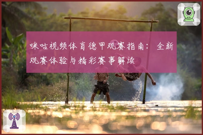咪咕视频体育德甲观赛指南:全新观赛体验与精彩赛事解读