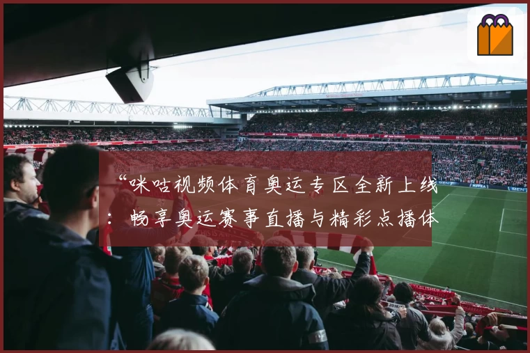 “咪咕视频体育奥运专区全新上线：畅享奥运赛事直播与精彩点播体验”