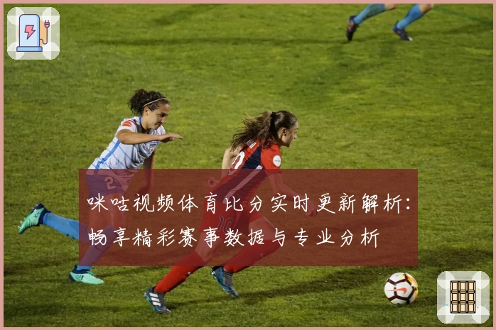 咪咕视频体育比分实时更新解析：畅享精彩赛事数据与专业分析