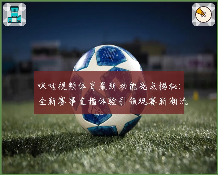 咪咕视频体育最新功能亮点揭秘：全新赛事直播体验引领观赛新潮流