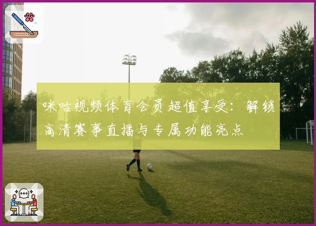 咪咕视频体育会员超值享受：解锁高清赛事直播与专属功能亮点