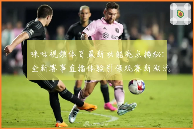 咪咕视频体育最新功能亮点揭秘：全新赛事直播体验引领观赛新潮流