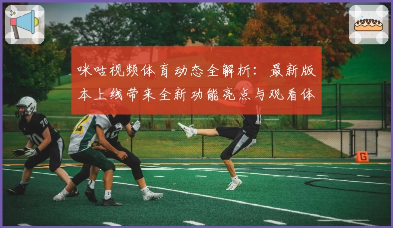 咪咕视频体育动态全解析：最新版本上线带来全新功能亮点与观看体验
