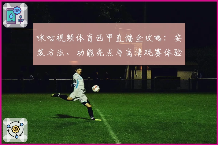 咪咕视频体育西甲直播全攻略：安装方法、功能亮点与高清观赛体验解析