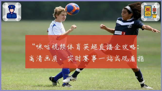 “咪咕视频体育英超直播全攻略：高清画质、实时赛事一站式观看指南”
