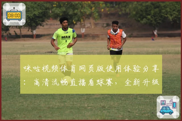 咪咕视频体育网页版使用体验分享：高清流畅直播看球赛，全新升级功能大揭秘