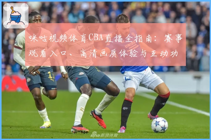 咪咕视频体育CBA直播全指南：赛事观看入口、高清画质体验与互动功能详解