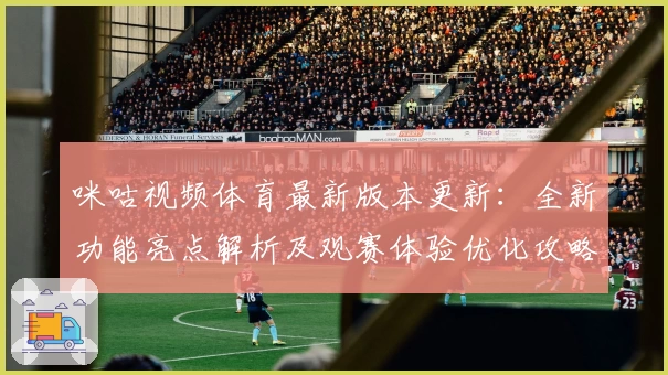 咪咕视频体育最新版本更新：全新功能亮点解析及观赛体验优化攻略