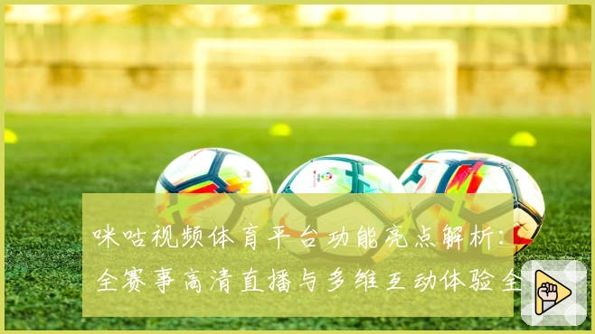 咪咕视频体育平台功能亮点解析：全赛事高清直播与多维互动体验全面升级