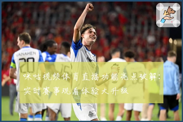 咪咕视频体育直播功能亮点破解：实时赛事观看体验大升级