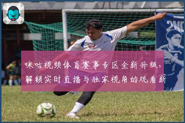 咪咕视频体育赛事专区全新升级，解锁实时直播与独家视角的观看新体验