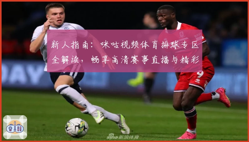 新人指南：咪咕视频体育排球专区全解读，畅享高清赛事直播与精彩回放！