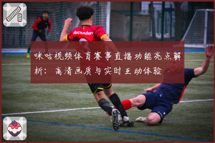 咪咕视频体育赛事直播功能亮点解析：高清画质与实时互动体验