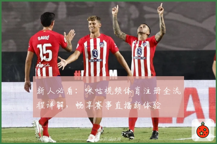 新人必看：咪咕视频体育注册全流程详解，畅享赛事直播新体验