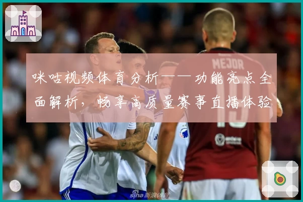 咪咕视频体育分析——功能亮点全面解析，畅享高质量赛事直播体验