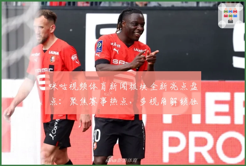 咪咕视频体育新闻板块全新亮点盘点：聚焦赛事热点，多视角解锁独家内容