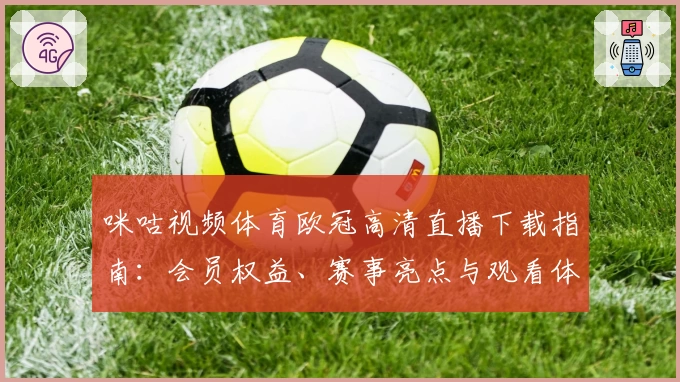 咪咕视频体育欧冠高清直播下载指南：会员权益、赛事亮点与观看体验全解