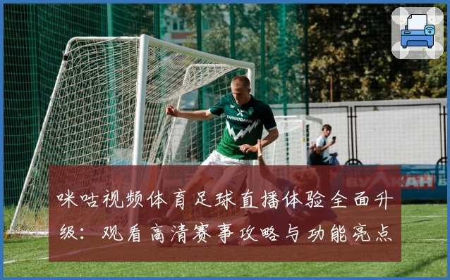 咪咕视频体育足球直播体验全面升级：观看高清赛事攻略与功能亮点解析