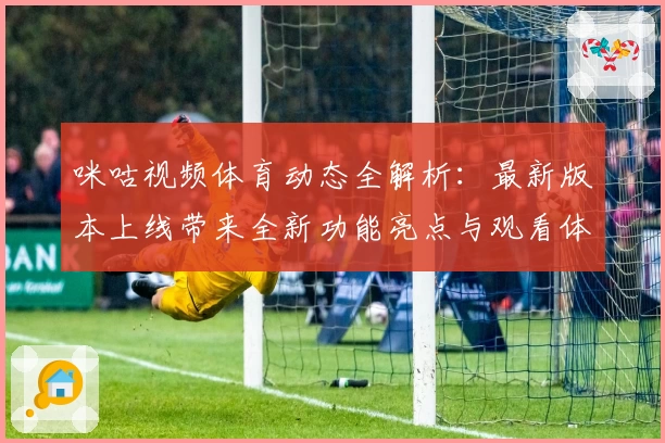 咪咕视频体育动态全解析:最新版本上线带来全新功能亮点与观看体验