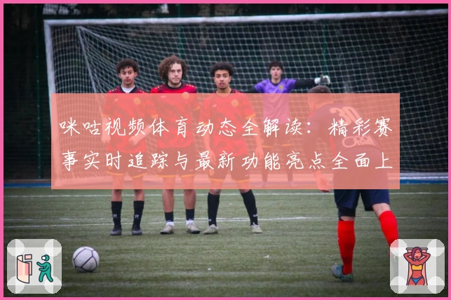 咪咕视频体育动态全解读：精彩赛事实时追踪与最新功能亮点全面上线