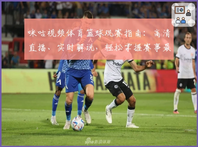 咪咕视频体育篮球观赛指南：高清直播、实时解说，轻松掌握赛事最新动态