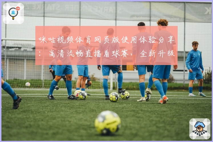 咪咕视频体育网页版使用体验分享：高清流畅直播看球赛，全新升级功能大揭秘