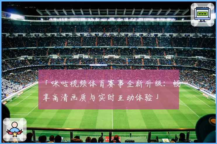 「咪咕视频体育赛事全新升级：畅享高清画质与实时互动体验」