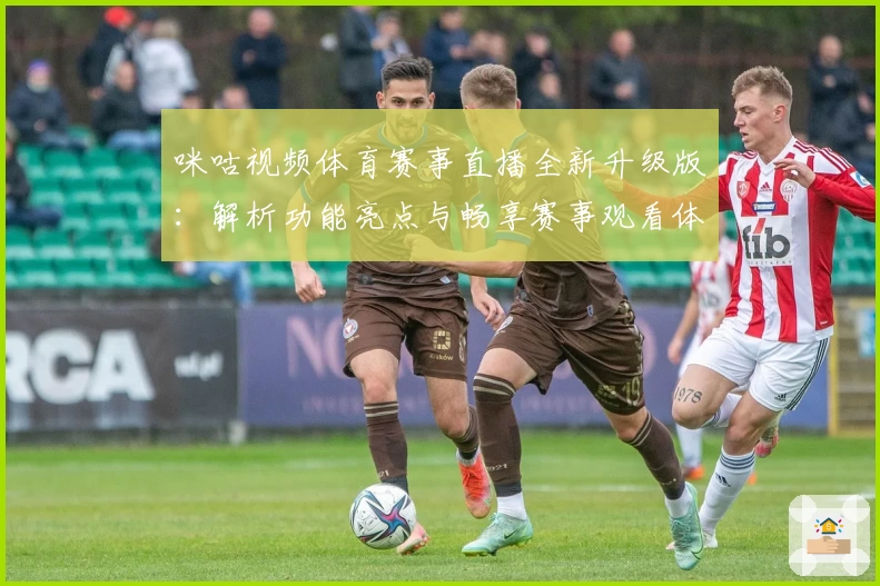 咪咕视频体育赛事直播全新升级版:解析功能亮点与畅享赛事观看体验