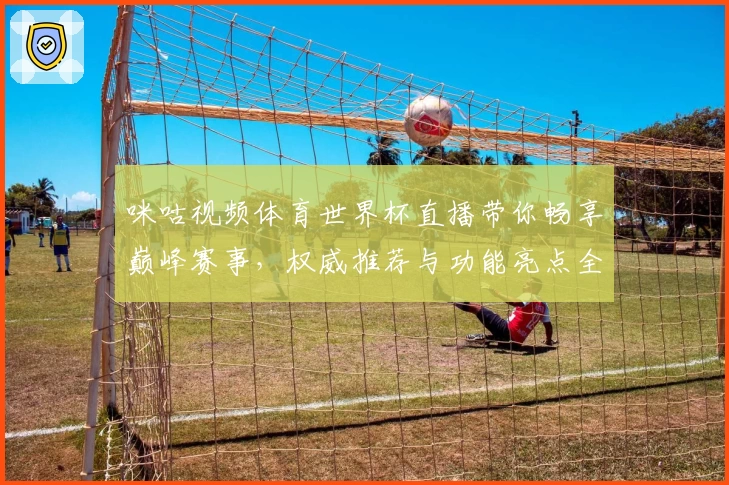 咪咕视频体育世界杯直播带你畅享巅峰赛事，权威推荐与功能亮点全解析