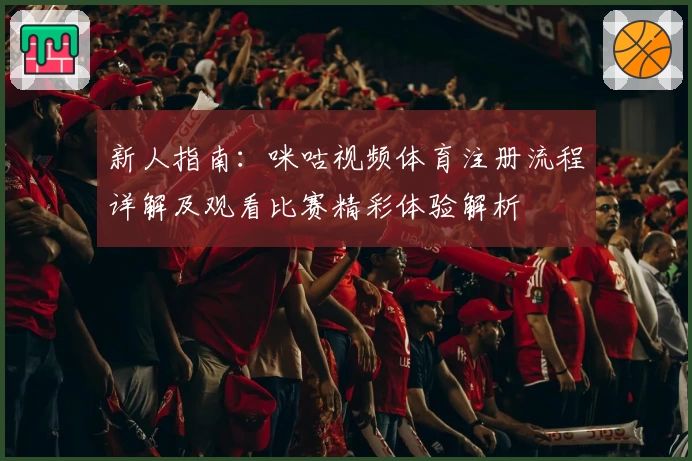 新人指南：咪咕视频体育注册流程详解及观看比赛精彩体验解析