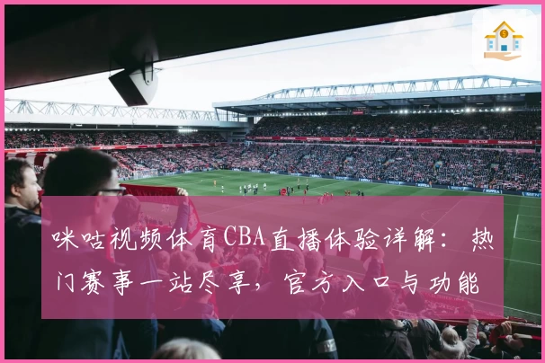 咪咕视频体育CBA直播体验详解：热门赛事一站尽享，官方入口与功能亮点全攻略