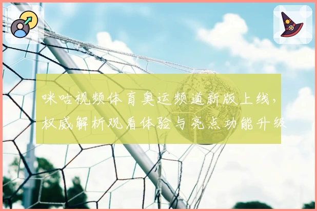 咪咕视频体育奥运频道新版上线，权威解析观看体验与亮点功能升级