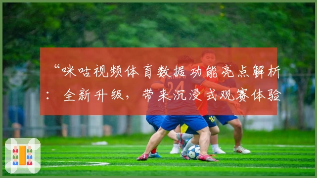 “咪咕视频体育数据功能亮点解析：全新升级，带来沉浸式观赛体验”