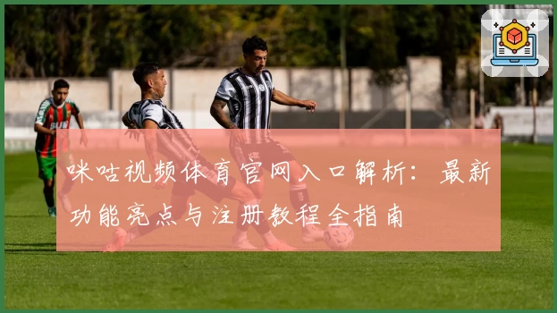 咪咕视频体育官网入口解析：最新功能亮点与注册教程全指南