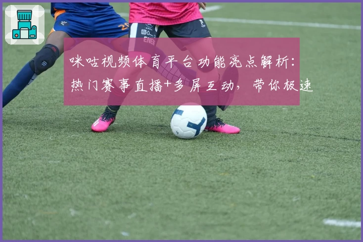 咪咕视频体育平台功能亮点解析：热门赛事直播+多屏互动，带你极速体验视听盛宴